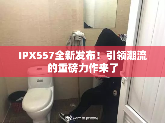IPX557全新发布！引领潮流的重磅力作来了