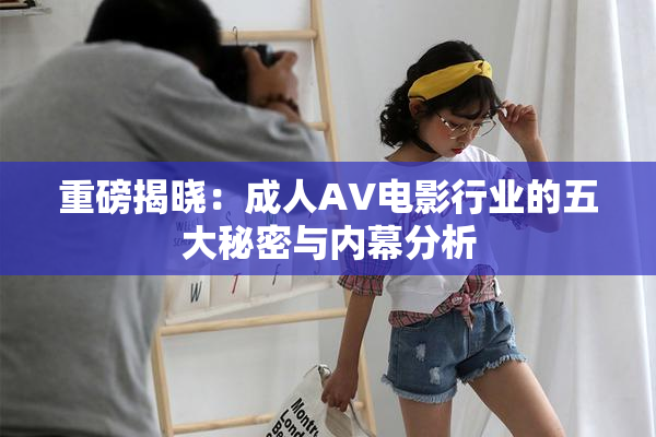 重磅揭晓：成人AV电影行业的五大秘密与内幕分析