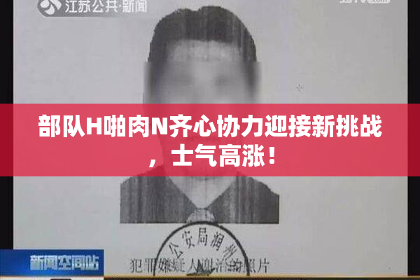 部队H啪肉N齐心协力迎接新挑战，士气高涨！