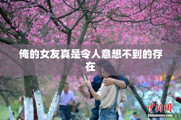 俺的女友真是令人意想不到的存在