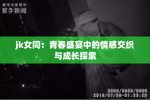 jk女同：青春盛宴中的情感交织与成长探索