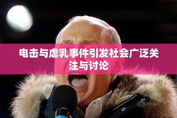电击与虐乳事件引发社会广泛关注与讨论