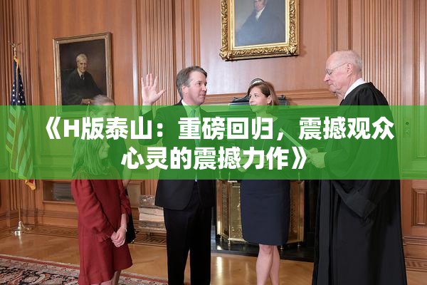 《H版泰山：重磅回归，震撼观众心灵的震撼力作》