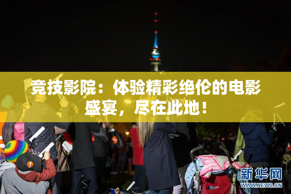 竞技影院：体验精彩绝伦的电影盛宴，尽在此地！