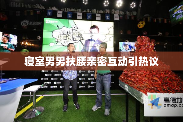 寝室男男扶腰亲密互动引热议
