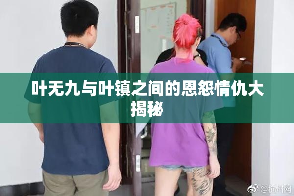 叶无九与叶镇之间的恩怨情仇大揭秘