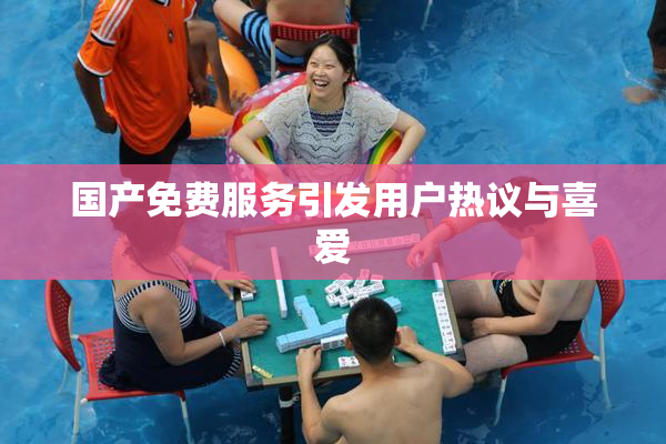 国产免费服务引发用户热议与喜爱