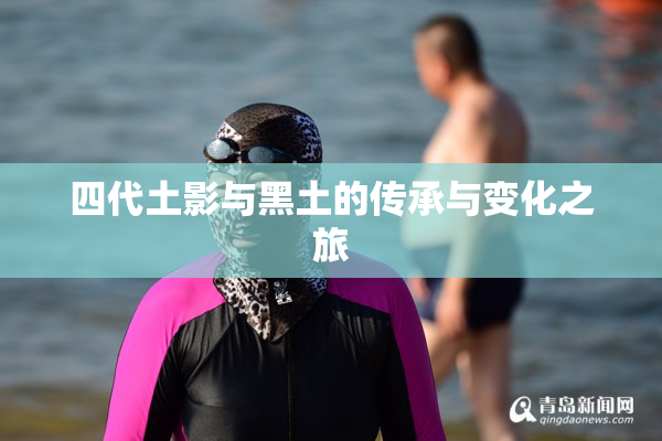 四代土影与黑土的传承与变化之旅