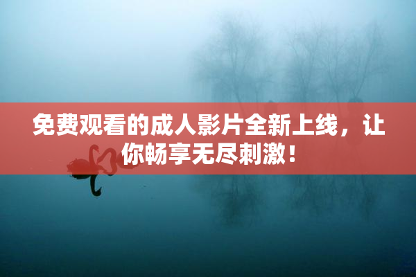 免费观看的成人影片全新上线，让你畅享无尽刺激！