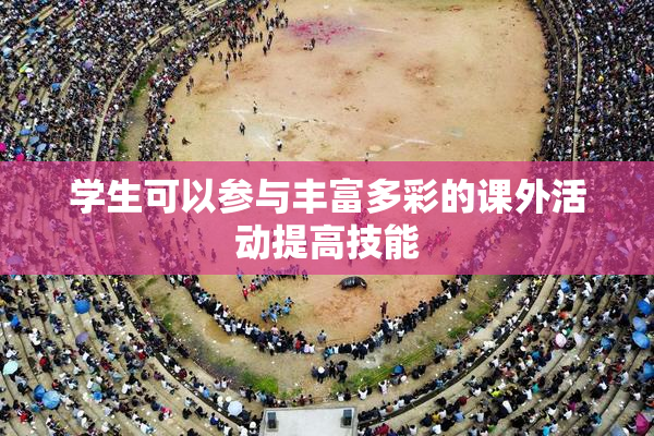 学生可以参与丰富多彩的课外活动提高技能