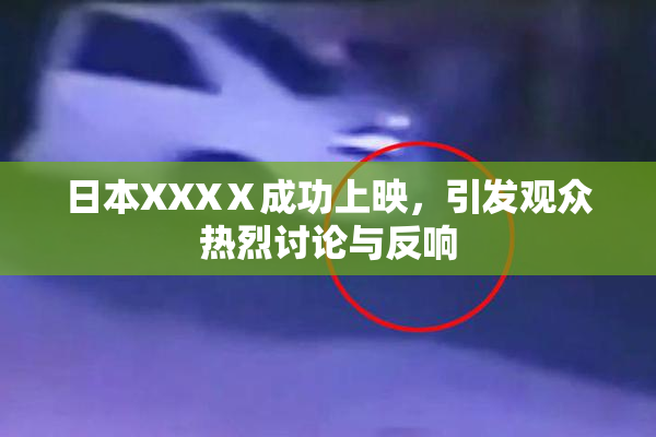 日本XXXⅩ成功上映，引发观众热烈讨论与反响