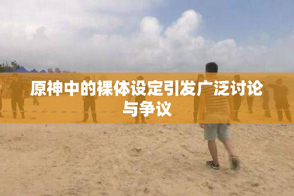 原神中的裸体设定引发广泛讨论与争议