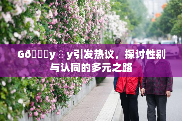 G🈚y♂y引发热议，探讨性别与认同的多元之路