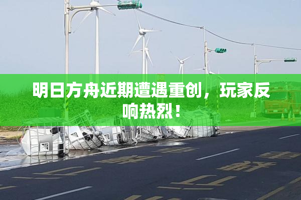 明日方舟近期遭遇重创，玩家反响热烈！