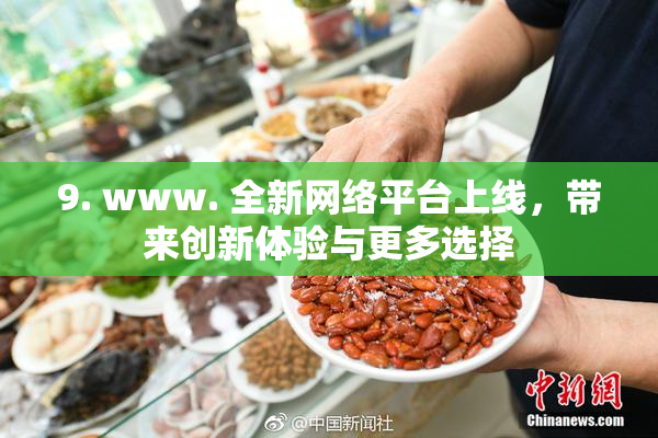 9. www. 全新网络平台上线，带来创新体验与更多选择
