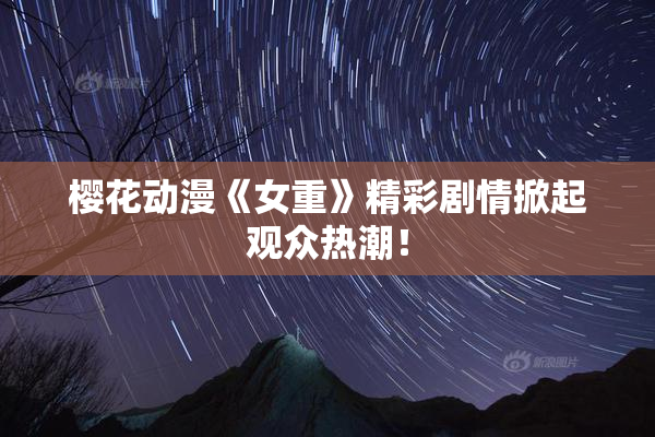 樱花动漫《女重》精彩剧情掀起观众热潮！