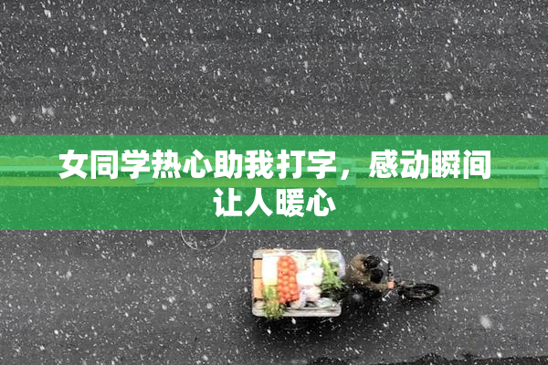 女同学热心助我打字，感动瞬间让人暖心