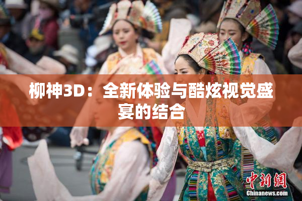 柳神3D：全新体验与酷炫视觉盛宴的结合