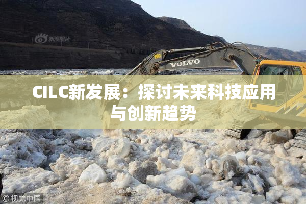 CILC新发展：探讨未来科技应用与创新趋势