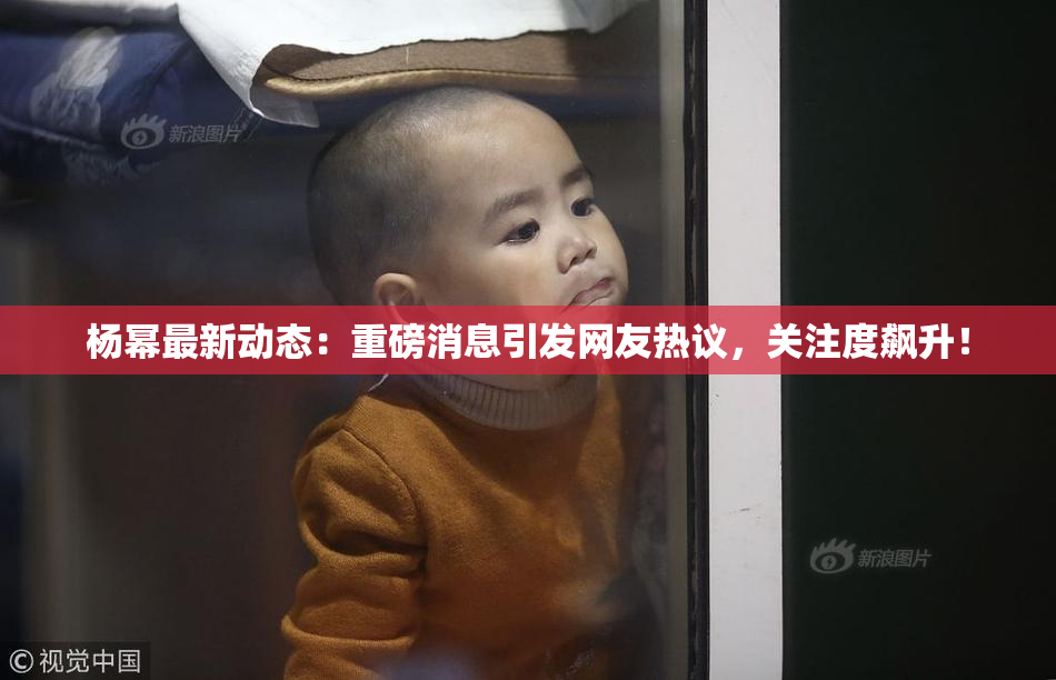杨幂最新动态：重磅消息引发网友热议，关注度飙升！
