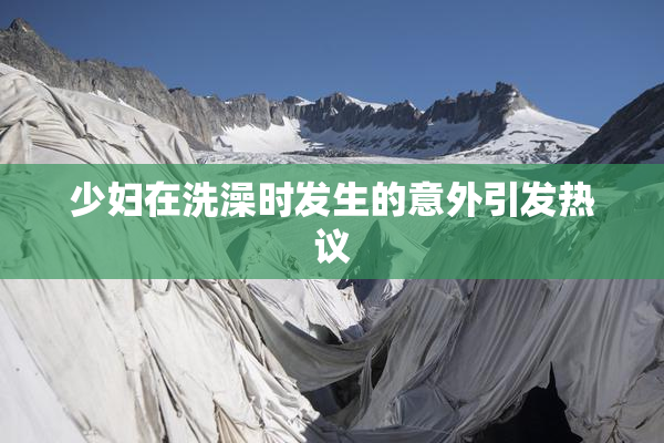少妇在洗澡时发生的意外引发热议
