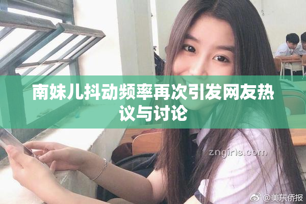 南妹儿抖动频率再次引发网友热议与讨论