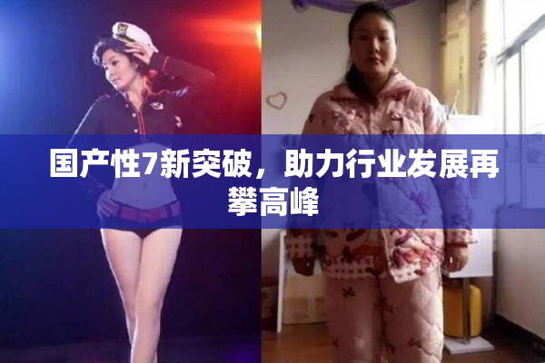 国产性7新突破，助力行业发展再攀高峰