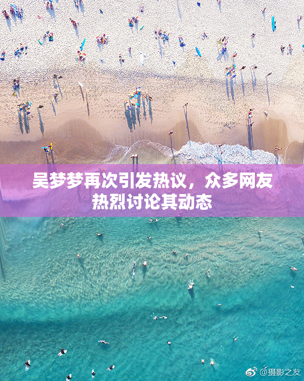 吴梦梦再次引发热议，众多网友热烈讨论其动态