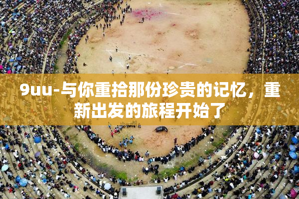 9uu-与你重拾那份珍贵的记忆，重新出发的旅程开始了