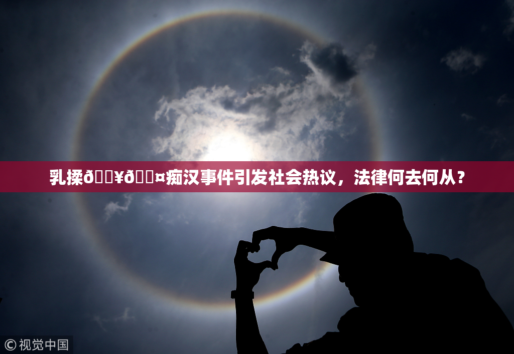 乳揉🔥🖤痴汉事件引发社会热议，法律何去何从？