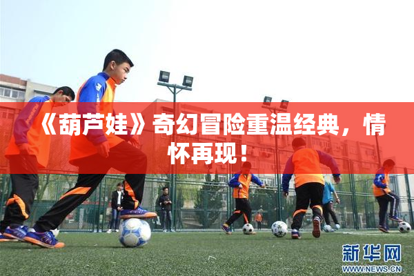 《葫芦娃》奇幻冒险重温经典，情怀再现！
