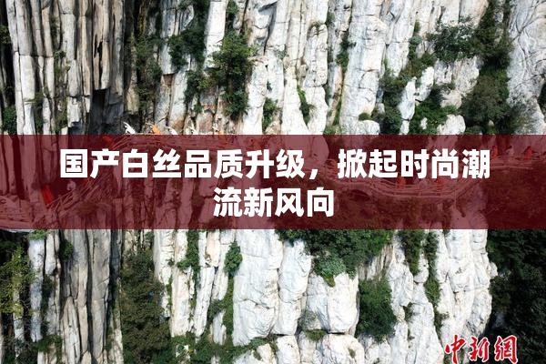 国产白丝品质升级，掀起时尚潮流新风向