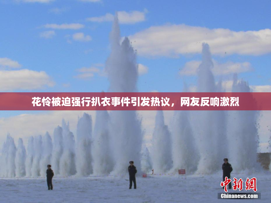 花怜被迫强行扒衣事件引发热议，网友反响激烈