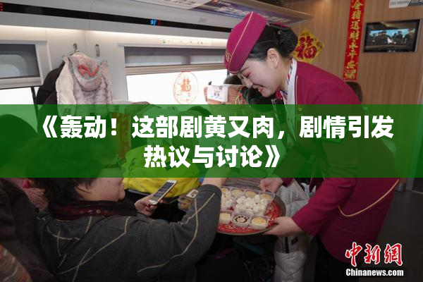《轰动！这部剧黄又肉，剧情引发热议与讨论》