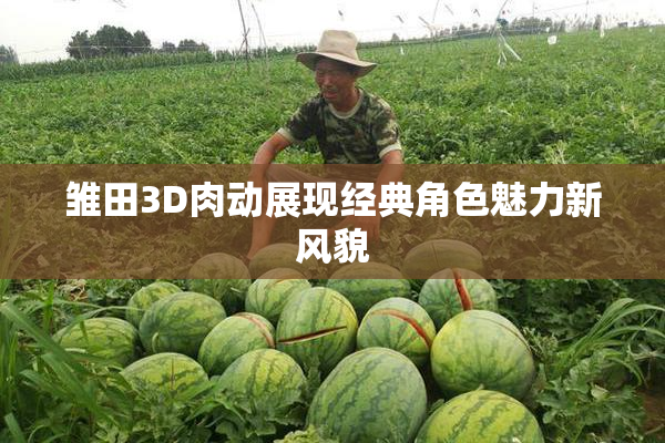 雏田3D肉动展现经典角色魅力新风貌