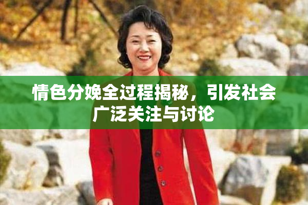 情色分娩全过程揭秘，引发社会广泛关注与讨论