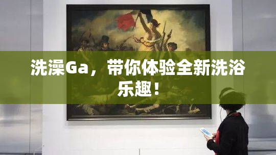 洗澡Ga，带你体验全新洗浴乐趣！