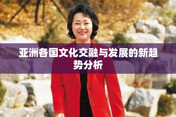 亚洲各国文化交融与发展的新趋势分析