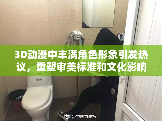 3D动漫中丰满角色形象引发热议，重塑审美标准和文化影响