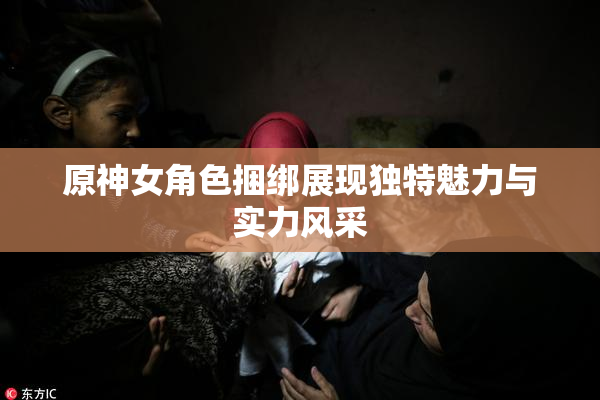原神女角色捆绑展现独特魅力与实力风采