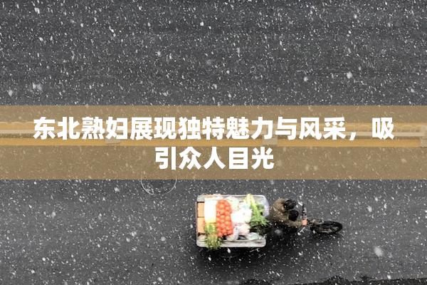 东北熟妇展现独特魅力与风采，吸引众人目光