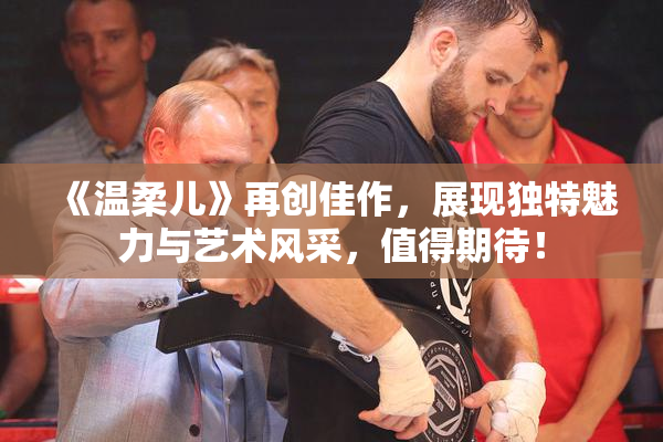 《温柔儿》再创佳作，展现独特魅力与艺术风采，值得期待！