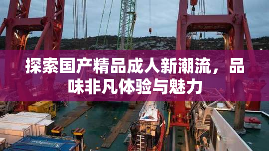 探索国产精品成人新潮流，品味非凡体验与魅力