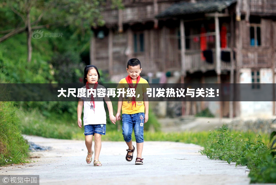 大尺度内容再升级，引发热议与关注！