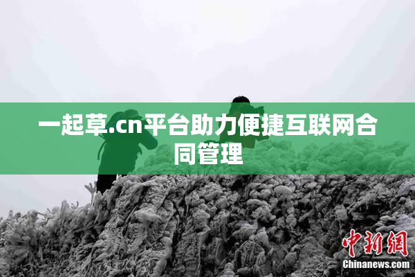 一起草.cn平台助力便捷互联网合同管理