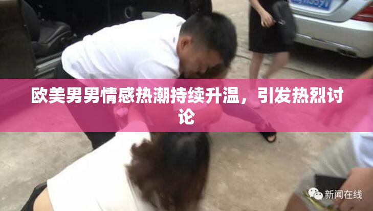 欧美男男情感热潮持续升温，引发热烈讨论