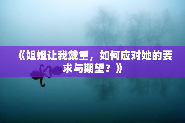 《姐姐让我戴重，如何应对她的要求与期望？》