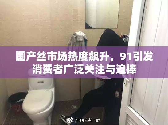 国产丝市场热度飙升，91引发消费者广泛关注与追捧