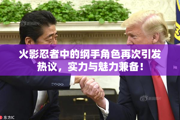 火影忍者中的纲手角色再次引发热议，实力与魅力兼备！
