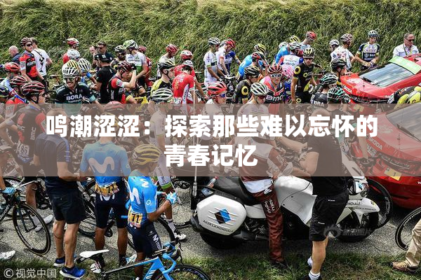 鸣潮涩涩：探索那些难以忘怀的青春记忆